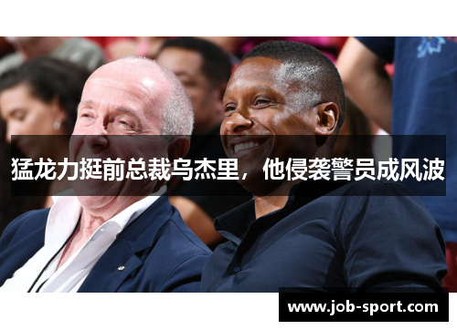 猛龙力挺前总裁乌杰里，他侵袭警员成风波