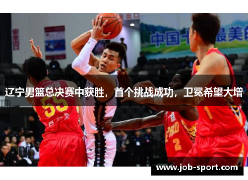 辽宁男篮总决赛中获胜，首个挑战成功，卫冕希望大增